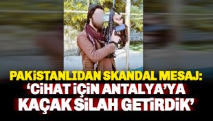 Pakistanlıdan skandal paylaşım: Antalya’ya cihat için kaçak silah getirdim