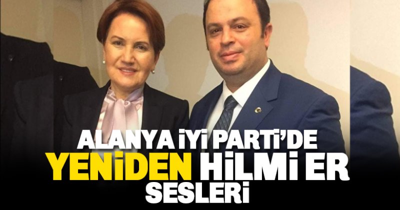 Alanya İYİ Parti'de yeniden 'Hilmi Er' sesleri