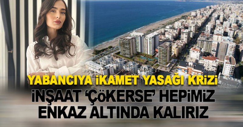 Yabancıya 'ikamet yasağı' krizi: İnşaat çökerse hepimiz enkaz altında kalırız!